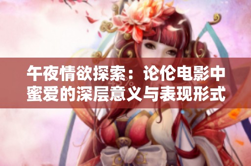 午夜情欲探索：论伦电影中蜜爱的深层意义与表现形式