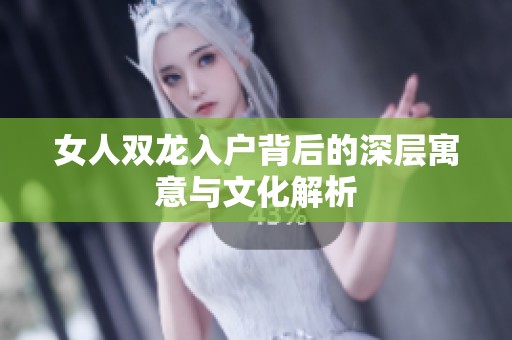 女人双龙入户背后的深层寓意与文化解析