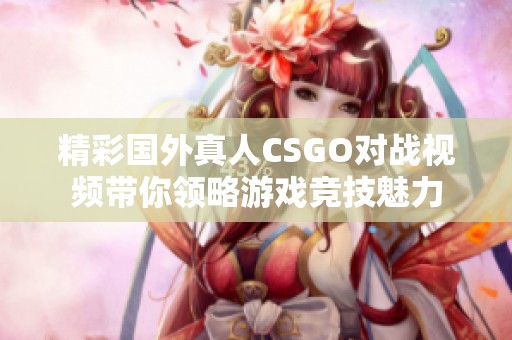 精彩国外真人CSGO对战视频带你领略游戏竞技魅力