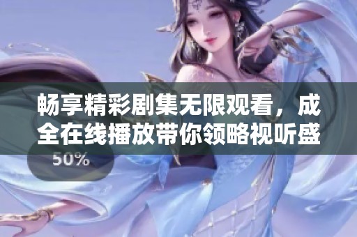 畅享精彩剧集无限观看，成全在线播放带你领略视听盛宴