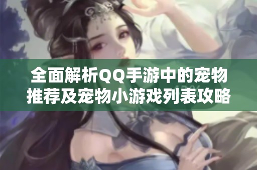 全面解析QQ手游中的宠物推荐及宠物小游戏列表攻略，助你轻松游戏升级