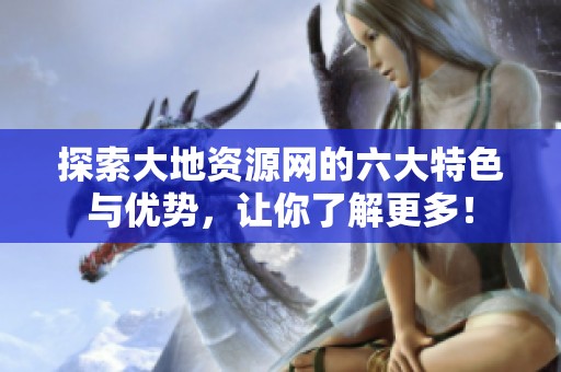 探索大地资源网的六大特色与优势，让你了解更多！