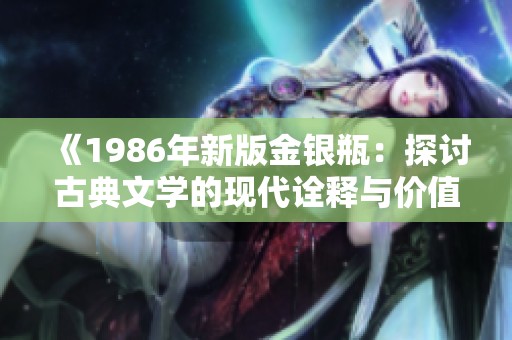 《1986年新版金银瓶：探讨古典文学的现代诠释与价值》