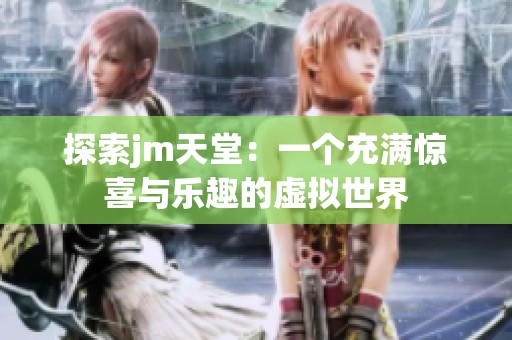探索jm天堂：一个充满惊喜与乐趣的虚拟世界