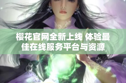 樱花官网全新上线 体验最佳在线服务平台与资源