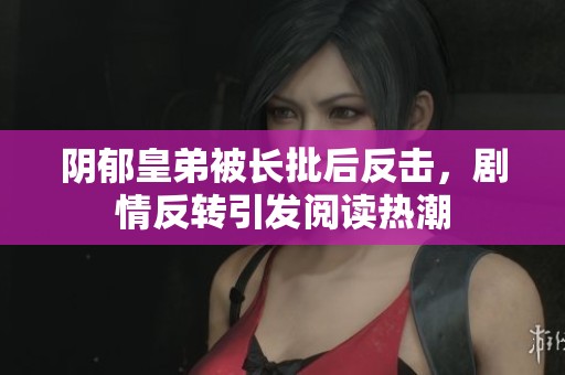 阴郁皇弟被长批后反击，剧情反转引发阅读热潮