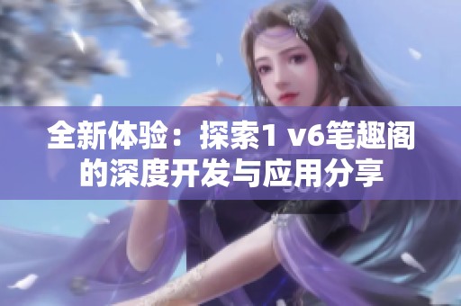 全新体验：探索1 v6笔趣阁的深度开发与应用分享