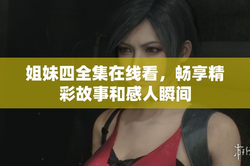 姐妹四全集在线看，畅享精彩故事和感人瞬间