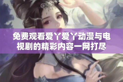 免费观看爱丫爱丫动漫与电视剧的精彩内容一网打尽
