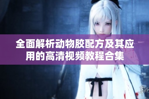 全面解析动物胶配方及其应用的高清视频教程合集