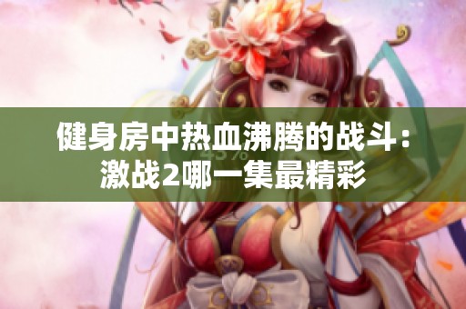 健身房中热血沸腾的战斗：激战2哪一集最精彩