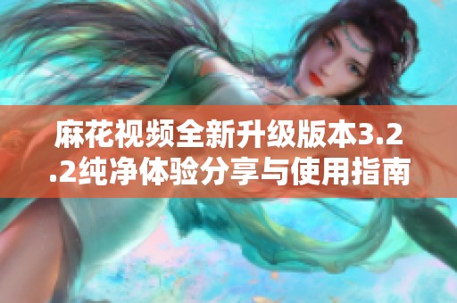 麻花视频全新升级版本3.2.2纯净体验分享与使用指南