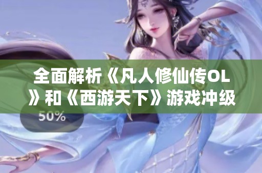 全面解析《凡人修仙传OL》和《西游天下》游戏冲级攻略与实用技巧分享