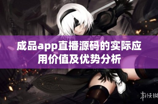成品app直播源码的实际应用价值及优势分析