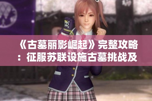 《古墓丽影崛起》完整攻略：征服苏联设施古墓挑战及小车登顶技巧分享