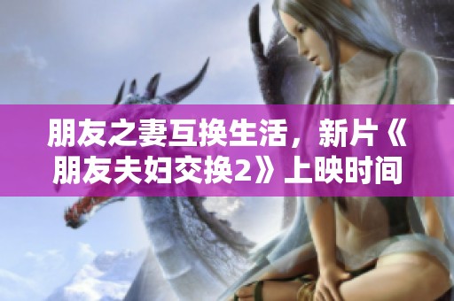 朋友之妻互换生活，新片《朋友夫妇交换2》上映时间揭晓