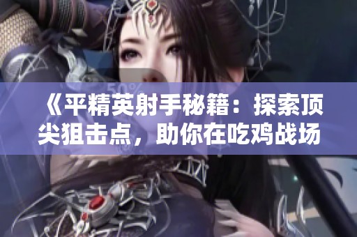 《平精英射手秘籍：探索顶尖狙击点，助你在吃鸡战场上称雄》