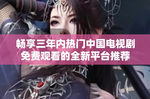 畅享三年内热门中国电视剧免费观看的全新平台推荐