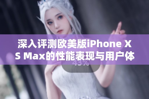 深入评测欧美版iPhone XS Max的性能表现与用户体验
