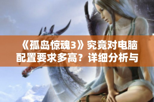 《孤岛惊魂3》究竟对电脑配置要求多高？详细分析与游戏体验相关信息
