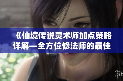《仙境传说灵术师加点策略详解—全方位修法师的最佳加点选择》