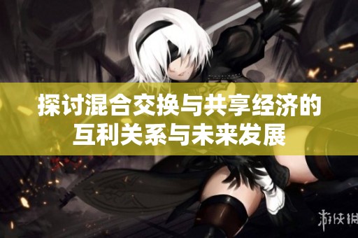 探讨混合交换与共享经济的互利关系与未来发展