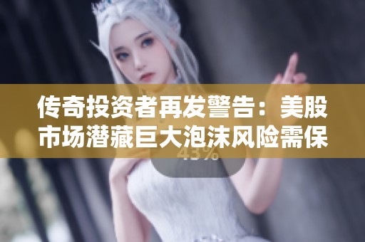 传奇投资者再发警告：美股市场潜藏巨大泡沫风险需保持警惕