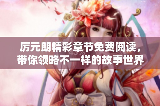 厉元朗精彩章节免费阅读，带你领略不一样的故事世界