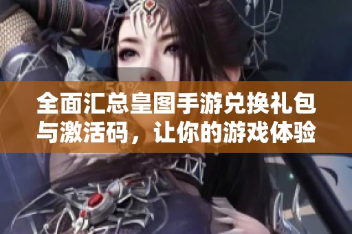全面汇总皇图手游兑换礼包与激活码，让你的游戏体验更加精彩