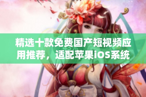 精选十款免费国产短视频应用推荐，适配苹果iOS系统