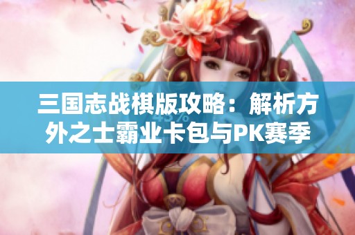 三国志战棋版攻略：解析方外之士霸业卡包与PK赛季玩法技巧