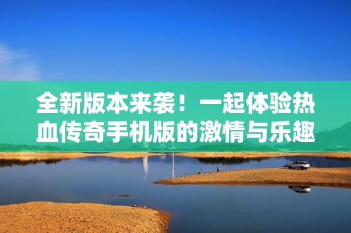 全新版本来袭！一起体验热血传奇手机版的激情与乐趣，探索全新玩法与挑战！