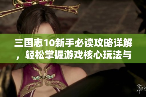 三国志10新手必读攻略详解，轻松掌握游戏核心玩法与技巧，助你快速入门