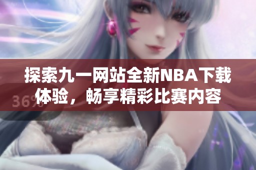 探索九一网站全新NBA下载体验，畅享精彩比赛内容