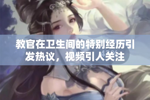 教官在卫生间的特别经历引发热议，视频引人关注