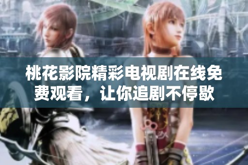 桃花影院精彩电视剧在线免费观看，让你追剧不停歇