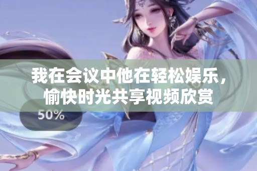 我在会议中他在轻松娱乐，愉快时光共享视频欣赏