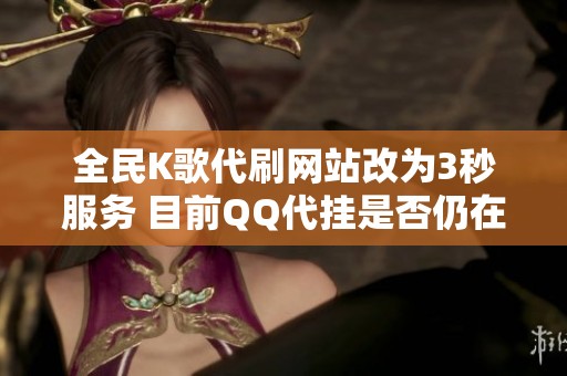 全民K歌代刷网站改为3秒服务 目前QQ代挂是否仍在维护中揭秘