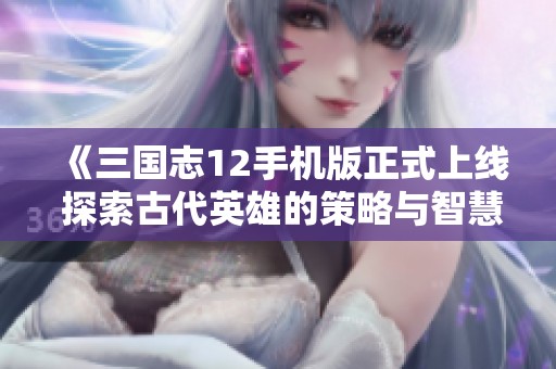 《三国志12手机版正式上线 探索古代英雄的策略与智慧》