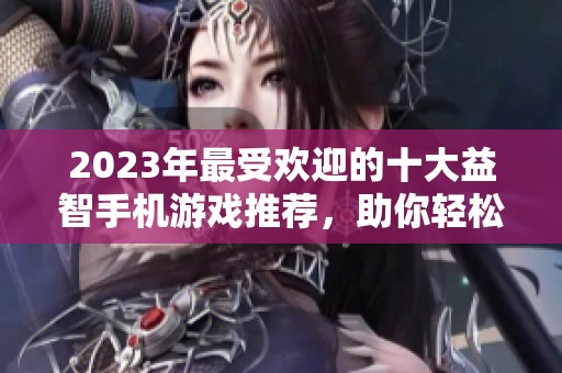 2023年最受欢迎的十大益智手机游戏推荐，助你轻松解压与提升智力