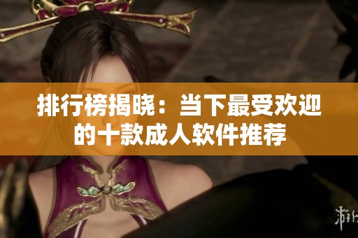 排行榜揭晓：当下最受欢迎的十款成人软件推荐