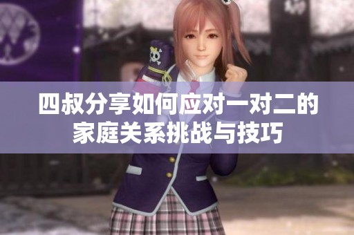 四叔分享如何应对一对二的家庭关系挑战与技巧