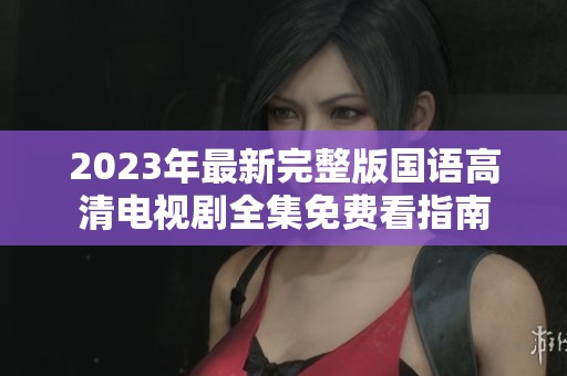 2023年最新完整版国语高清电视剧全集免费看指南