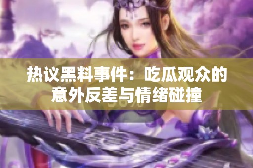 热议黑料事件：吃瓜观众的意外反差与情绪碰撞