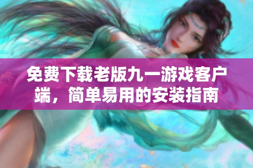 免费下载老版九一游戏客户端，简单易用的安装指南