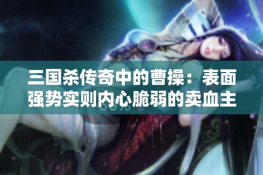 三国杀传奇中的曹操：表面强势实则内心脆弱的卖血主公深度解析