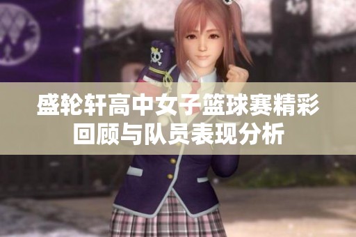 盛轮轩高中女子篮球赛精彩回顾与队员表现分析