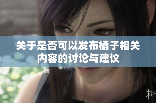 关于是否可以发布橘子相关内容的讨论与建议