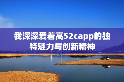 我深深爱着高52capp的独特魅力与创新精神