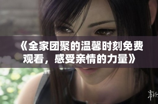 《全家团聚的温馨时刻免费观看，感受亲情的力量》